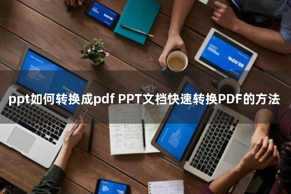 ppt如何转换成pdf(PPT文档快速转换PDF的方法)